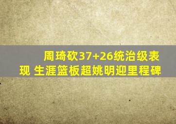 周琦砍37+26统治级表现 生涯篮板超姚明迎里程碑